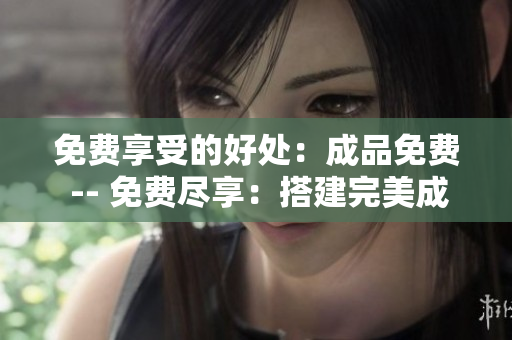 免费享受的好处：成品免费 -- 免费尽享：搭建完美成品不花一分钱