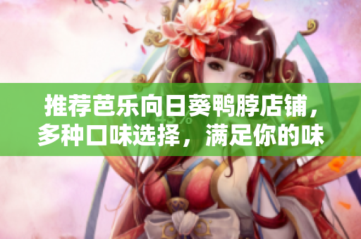 推荐芭乐向日葵鸭脖店铺，多种口味选择，满足你的味蕾！