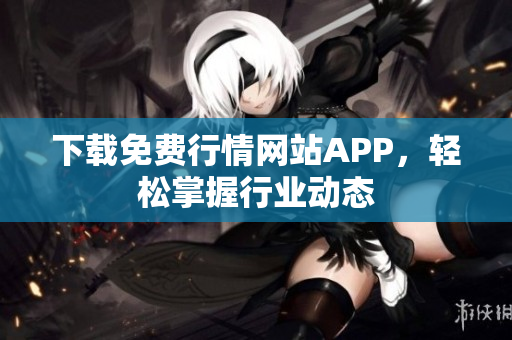 下载免费行情网站APP，轻松掌握行业动态