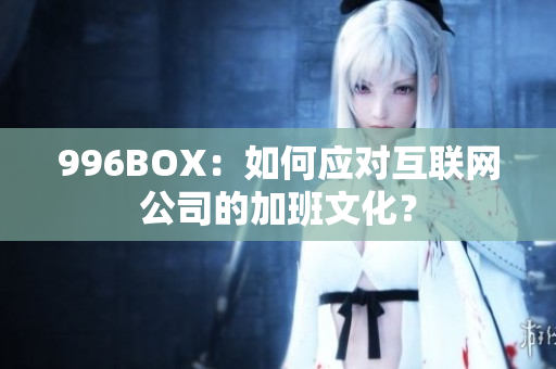 996BOX：如何应对互联网公司的加班文化？