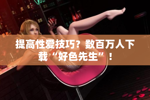 提高性爱技巧？数百万人下载“好色先生”！
