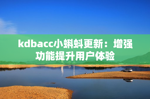kdbacc小蝌蚪更新：增强功能提升用户体验