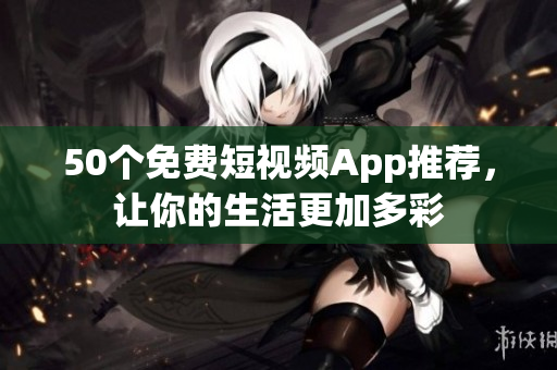 50个免费短视频App推荐，让你的生活更加多彩