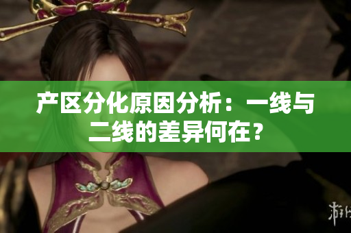 产区分化原因分析：一线与二线的差异何在？
