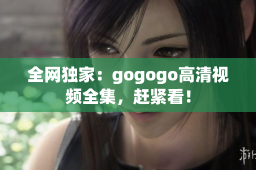 全网独家：gogogo高清视频全集，赶紧看！