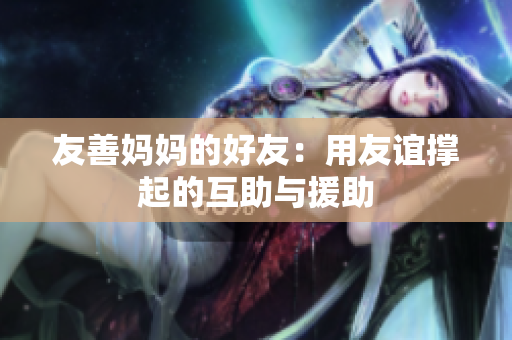 友善妈妈的好友：用友谊撑起的互助与援助