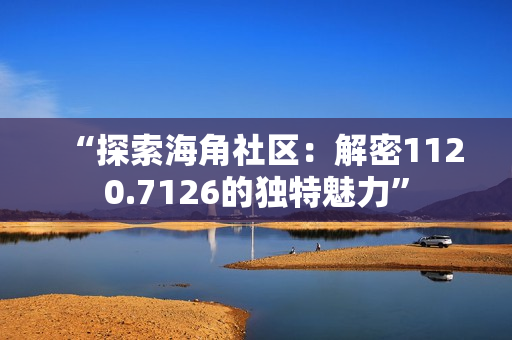 “探索海角社区：解密1120.7126的独特魅力”