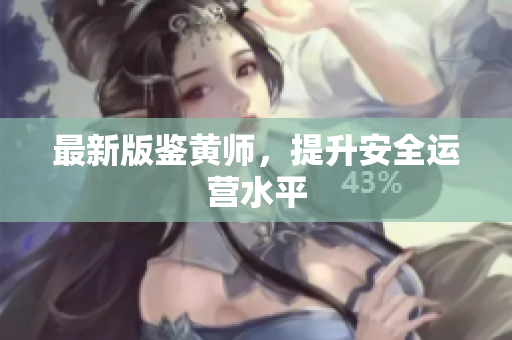 最新版鉴黄师，提升安全运营水平