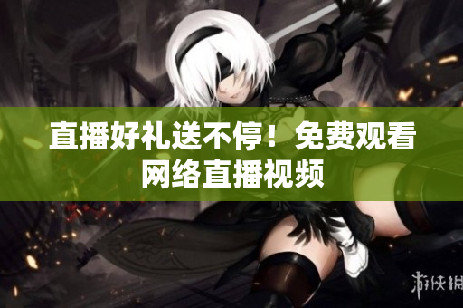 直播好礼送不停！免费观看网络直播视频