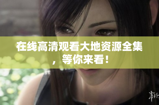 在线高清观看大地资源全集，等你来看！
