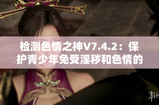 检测色情之神V7.4.2：保护青少年免受淫秽和色情的侵害