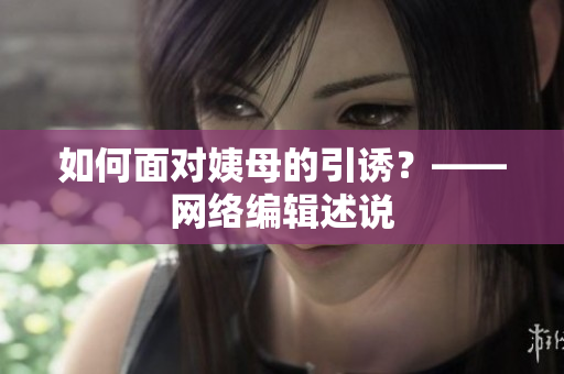 如何面对姨母的引诱？——网络编辑述说