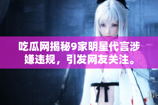 吃瓜网揭秘9家明星代言涉嫌违规，引发网友关注。