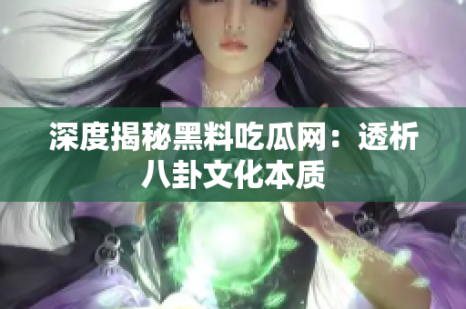 深度揭秘黑料吃瓜网：透析八卦文化本质