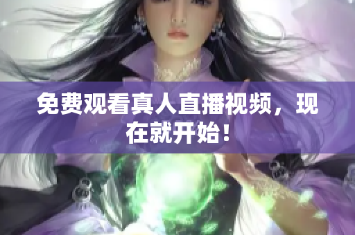 免费观看真人直播视频，现在就开始！