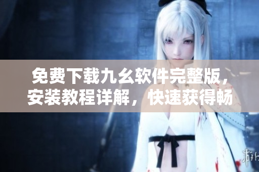 免费下载九幺软件完整版，安装教程详解，快速获得畅玩体验