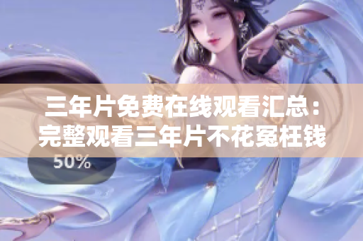 三年片免费在线观看汇总：完整观看三年片不花冤枉钱