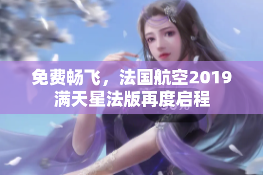 免费畅飞，法国航空2019满天星法版再度启程