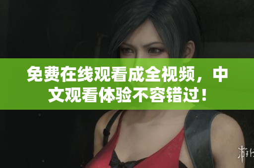 免费在线观看成全视频，中文观看体验不容错过！