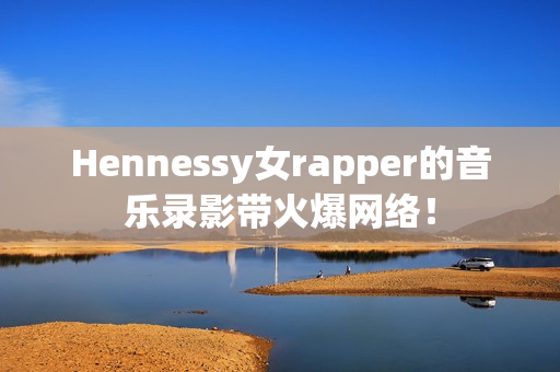 Hennessy女rapper的音乐录影带火爆网络！