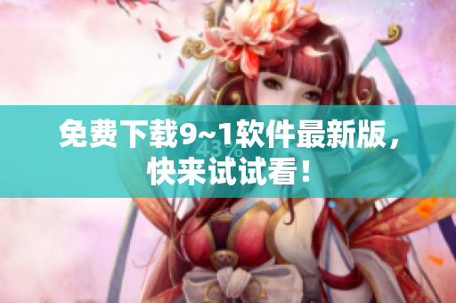 免费下载9~1软件最新版，快来试试看！