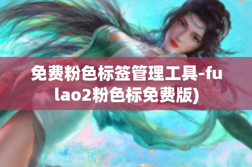 免费粉色标签管理工具-fulao2粉色标免费版)