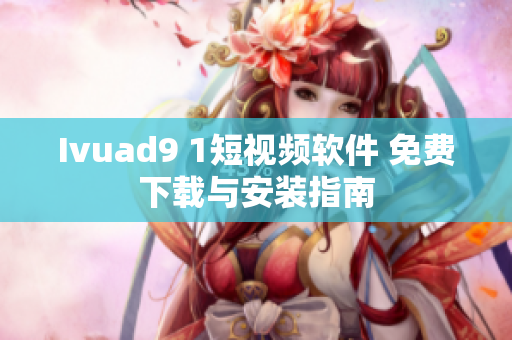Ivuad9 1短视频软件 免费下载与安装指南