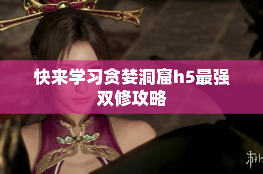 快来学习贪婪洞窟h5最强双修攻略