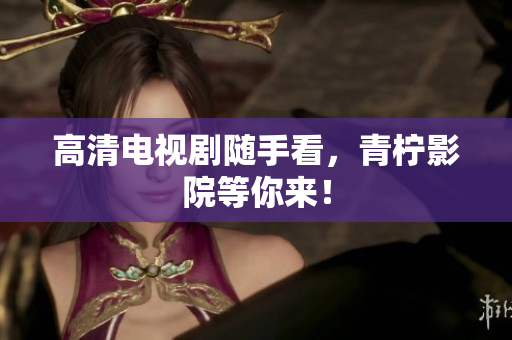 高清电视剧随手看，青柠影院等你来！