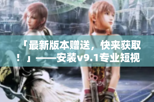 「最新版本赠送，快来获取！」——安装v9.1专业短视频素材