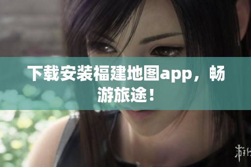 下载安装福建地图app，畅游旅途！