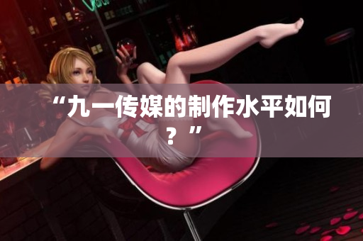 “九一传媒的制作水平如何？”