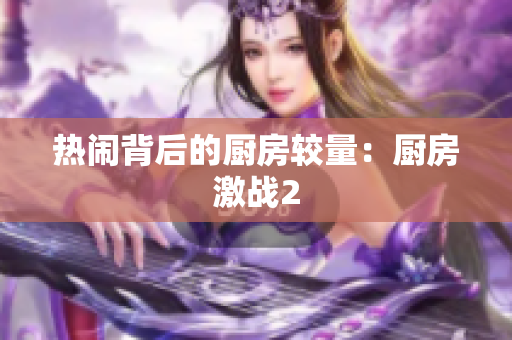 热闹背后的厨房较量：厨房激战2