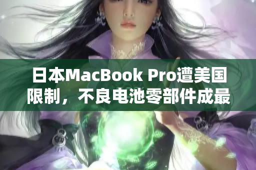 日本MacBook Pro遭美国限制，不良电池零部件成最大隐患