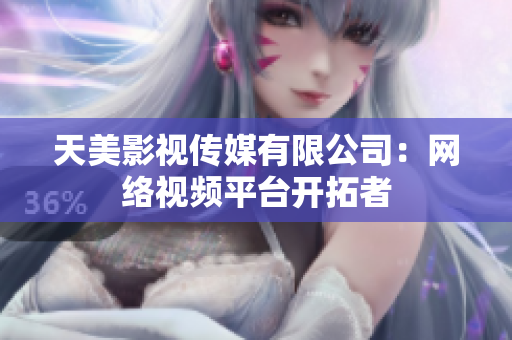 天美影视传媒有限公司：网络视频平台开拓者