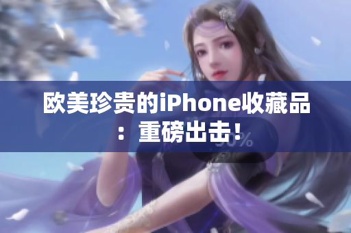 欧美珍贵的iPhone收藏品：重磅出击！