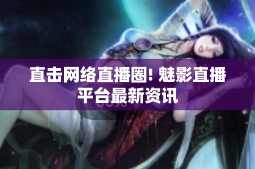 直击网络直播圈! 魅影直播平台最新资讯