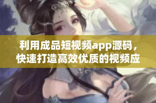 利用成品短视频app源码，快速打造高效优质的视频应用