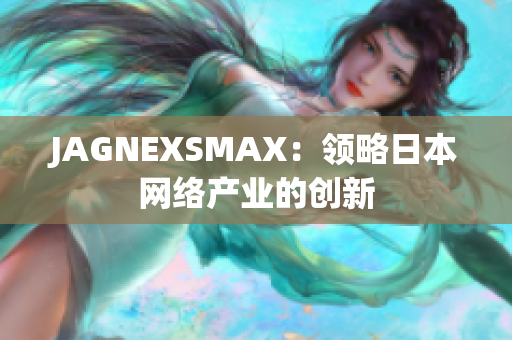 JAGNEXSMAX：领略日本网络产业的创新