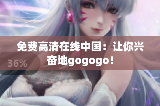 免费高清在线中国：让你兴奋地gogogo！