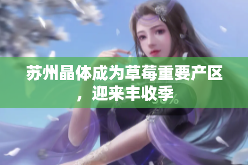 苏州晶体成为草莓重要产区，迎来丰收季