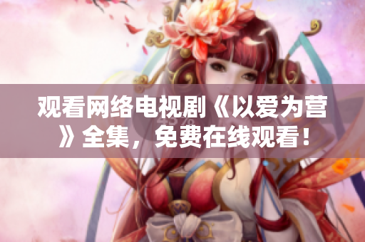 观看网络电视剧《以爱为营》全集，免费在线观看！