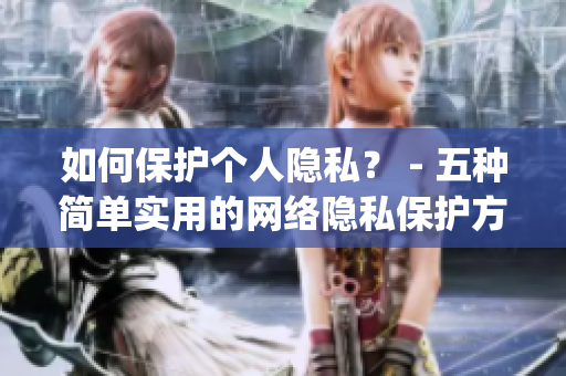 如何保护个人隐私？ - 五种简单实用的网络隐私保护方法)