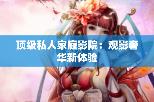 顶级私人家庭影院：观影奢华新体验
