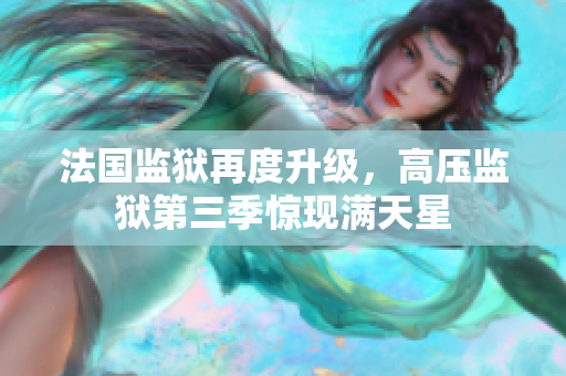 法国监狱再度升级，高压监狱第三季惊现满天星
