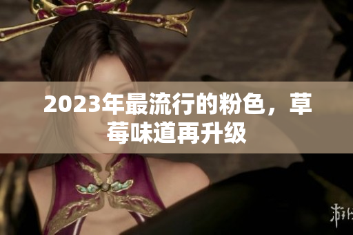 2023年最流行的粉色，草莓味道再升级