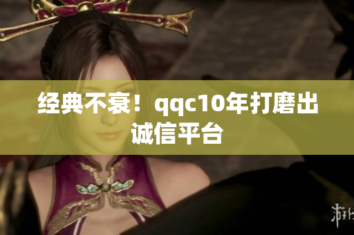 经典不衰！qqc10年打磨出诚信平台
