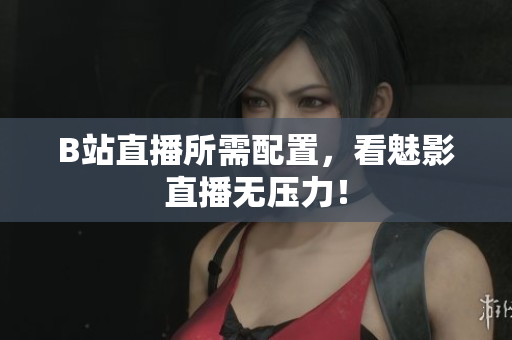 B站直播所需配置，看魅影直播无压力！