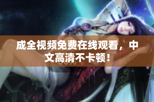 成全视频免费在线观看，中文高清不卡顿！