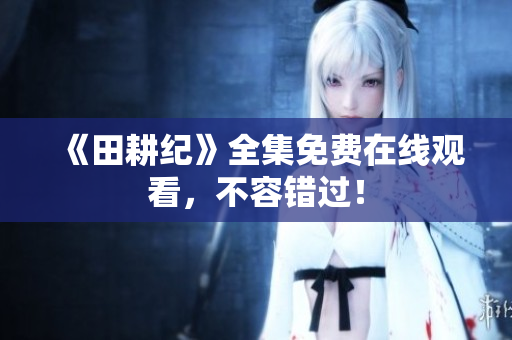 《田耕纪》全集免费在线观看，不容错过！